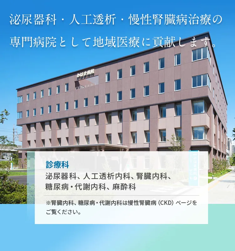 人工透析・泌尿器科・慢性腎臓病治療の専門病院として地域医療に貢献します。診療科 泌尿器科、人工透析内科、腎臓内科、糖尿病・代謝内科、麻酔科 ※腎臓内科、糖尿病・代謝内科は慢性腎臓病（CKD）ページをご覧ください。