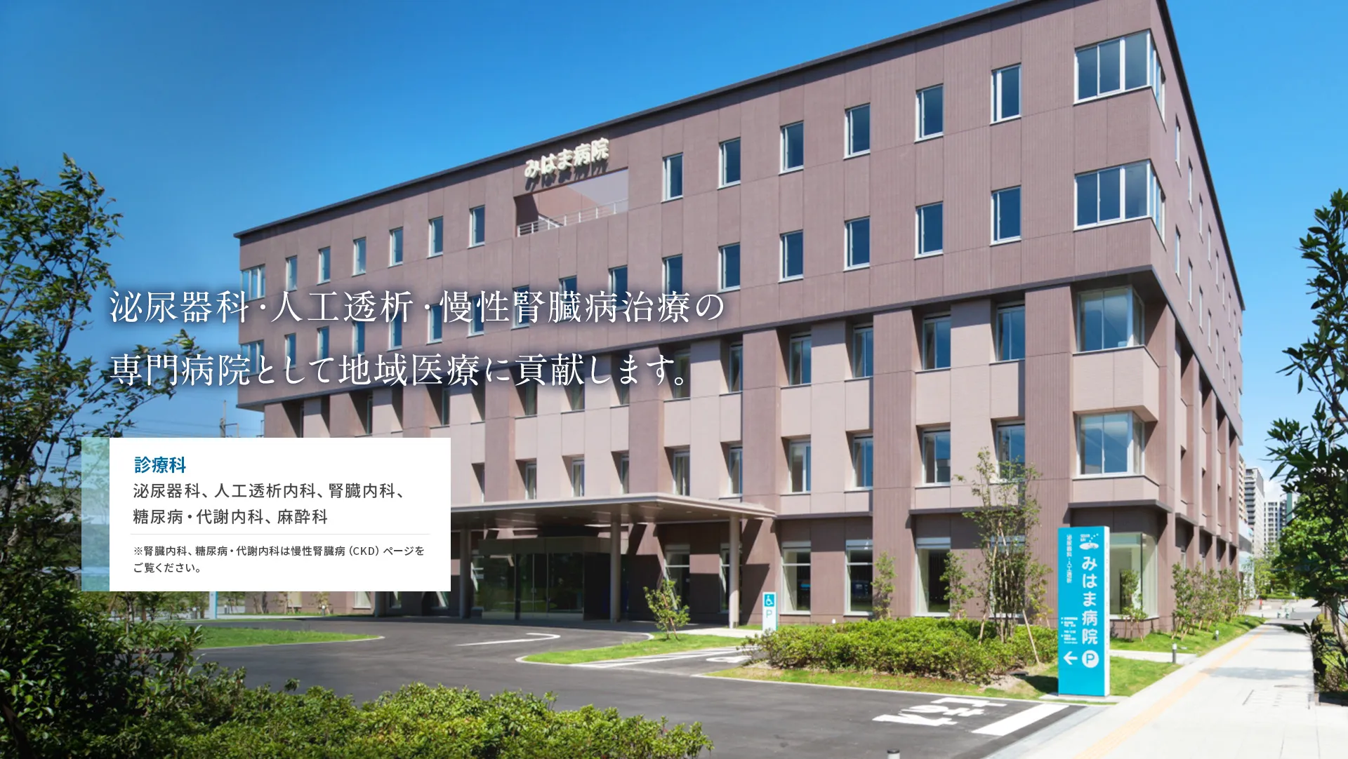 人工透析・泌尿器科・慢性腎臓病治療の専門病院として地域医療に貢献します。診療科 泌尿器科、人工透析内科、腎臓内科、糖尿病・代謝内科、麻酔科 ※腎臓内科、糖尿病・代謝内科は慢性腎臓病（CKD）ページをご覧ください。