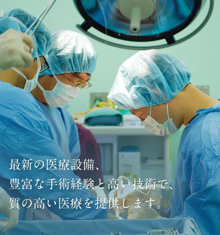 最新の医療設備、年間８００件を超える手術件数、豊富な手術経験と高い技術で、質の高い医療を提供します。